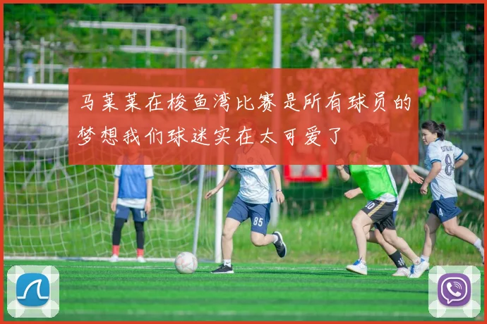 马莱莱在梭鱼湾比赛是所有球员的梦想我们球迷实在太可爱了