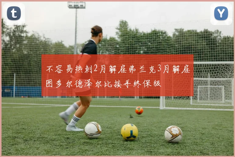 不容易热刺2月解雇弗兰克3月解雇图多尔德泽尔比接手终保级