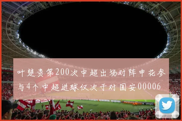 叶楚贵第200次中超出场对阵申花参与4个中超进球仅次于对国安0000644