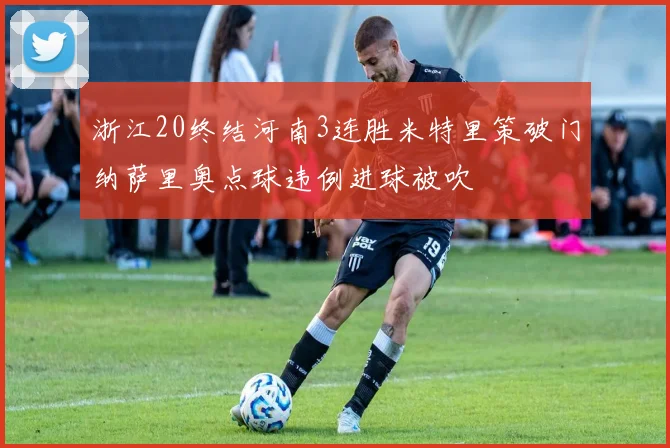 浙江20终结河南3连胜米特里策破门纳萨里奥点球违例进球被吹