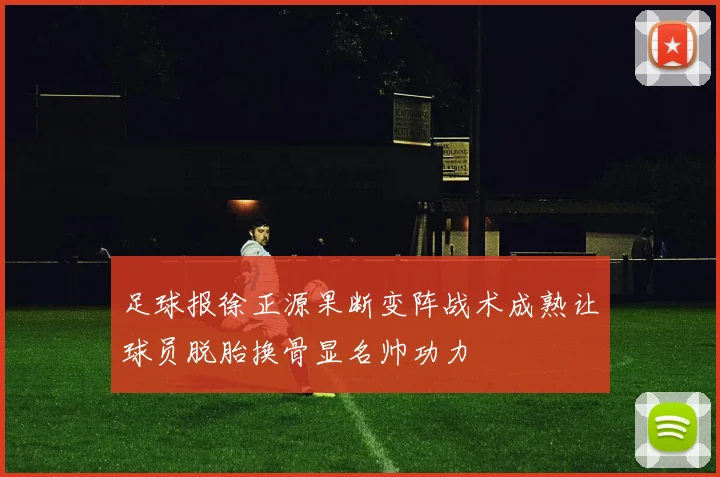 足球报徐正源果断变阵战术成熟让球员脱胎换骨显名帅功力